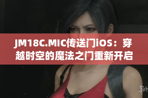 JM18C.MIC传送门iOS：穿越时空的魔法之门重新开启