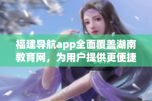 福建导航app全面覆盖湖南教育网，为用户提供更便捷的导航服务