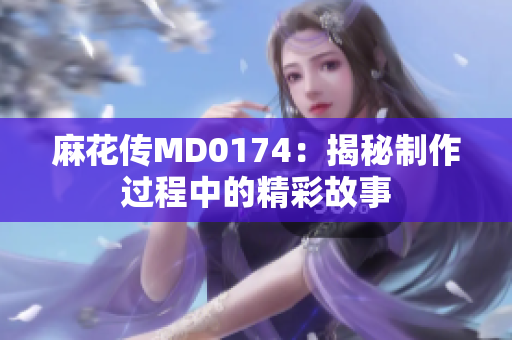 麻花传MD0174：揭秘制作过程中的精彩故事