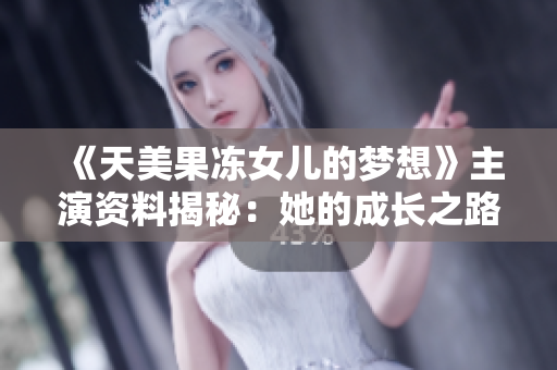 《天美果冻女儿的梦想》主演资料揭秘：她的成长之路与内心梦想