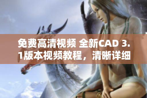 免费高清视频 全新CAD 3.1版本视频教程，清晰详细展示，助你快速掌握技巧