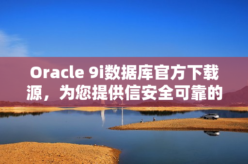 Oracle 9i数据库官方下载源，为您提供信安全可靠的下载渠道