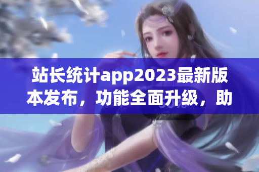 站长统计app2023最新版本发布，功能全面升级，助你轻松统计网站数据