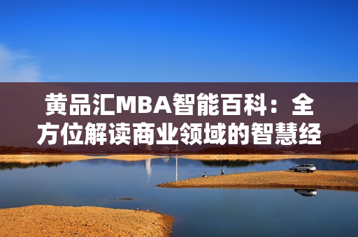 黄品汇MBA智能百科：全方位解读商业领域的智慧经典