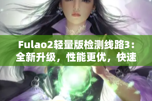 Fulao2轻量版检测线路3：全新升级，性能更优，快速准确的检测体验