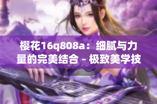 樱花16q808a：细腻与力量的完美结合 - 极致美学技术解析