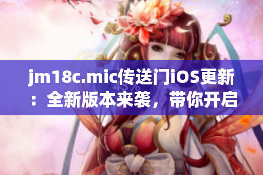 jm18c.mic传送门iOS更新：全新版本来袭，带你开启全新视听之旅