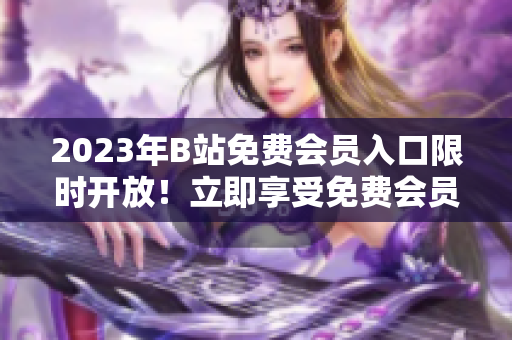 2023年B站免费会员入口限时开放！立即享受免费会员特权！