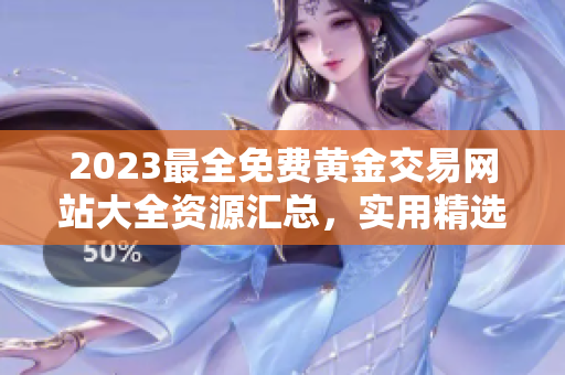 2023最全免费黄金交易网站大全资源汇总，实用精选在线黄金交易平台推荐目录