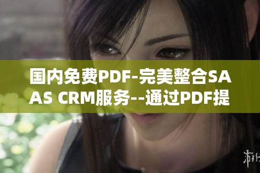 国内免费PDF-完美整合SAAS CRM服务--通过PDF提高SAAS CRM整合业务效率