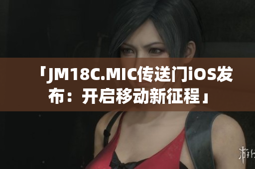 「JM18C.MIC传送门iOS发布：开启移动新征程」