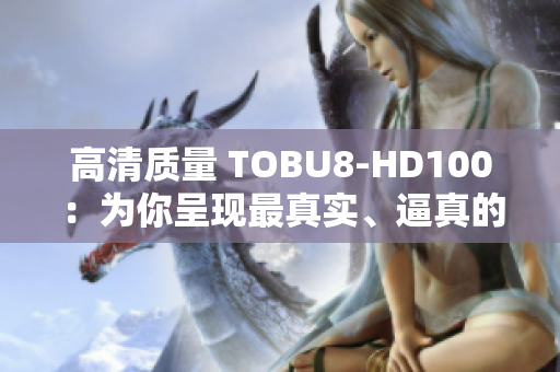 高清质量 TOBU8-HD100：为你呈现最真实、逼真的视听体验