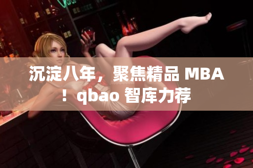 沉淀八年，聚焦精品 MBA！qbao 智库力荐 