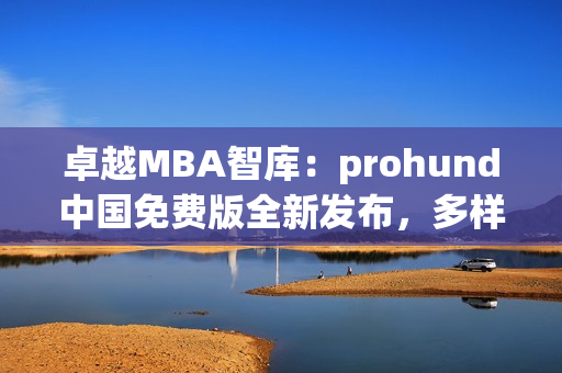 卓越MBA智库：prohund中国免费版全新发布，多样化学习资源等您来探索