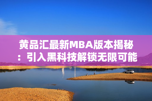 黄品汇最新MBA版本揭秘：引入黑科技解锁无限可能