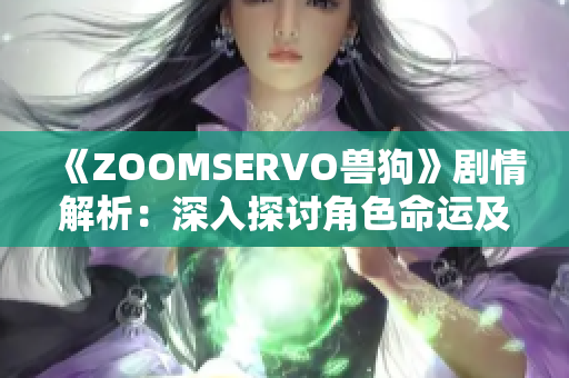 《ZOOMSERVO兽狗》剧情解析：深入探讨角色命运及道德选择