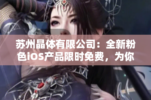 苏州晶体有限公司：全新粉色iOS产品限时免费，为你带来全新体验