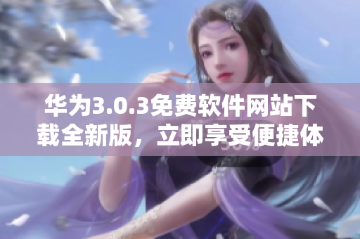 华为3.0.3免费软件网站下载全新版，立即享受便捷体验