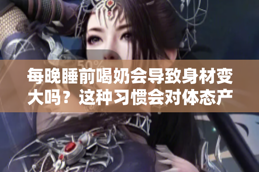 每晚睡前喝奶会导致身材变大吗？这种习惯会对体态产生影响吗？