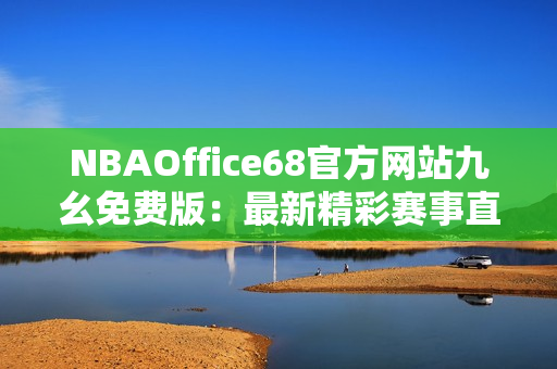 NBAOffice68官方网站九幺免费版：最新精彩赛事直播、球员数据全覆盖