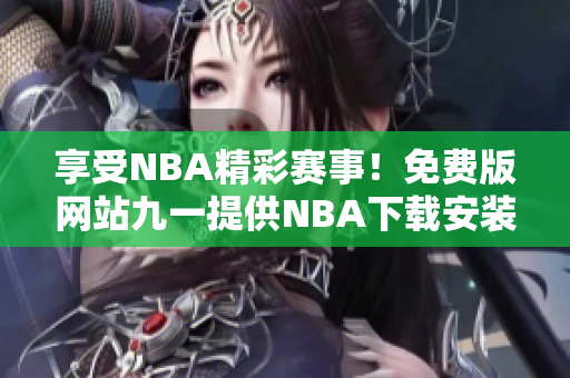 享受NBA精彩赛事！免费版网站九一提供NBA下载安装指南