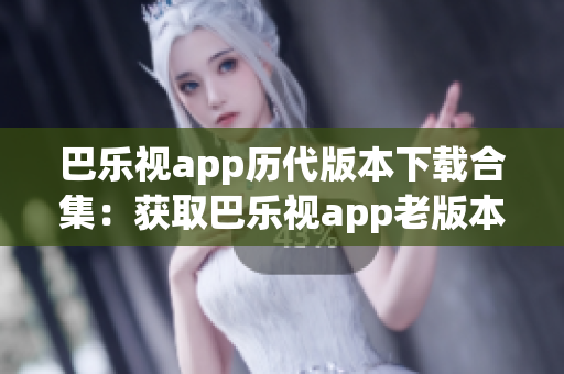 巴乐视app历代版本下载合集：获取巴乐视app老版本一网打尽