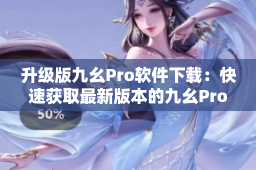 升级版九幺Pro软件下载：快速获取最新版本的九幺Pro软件