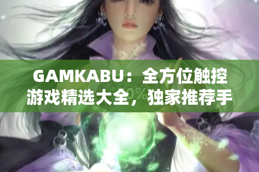 GAMKABU：全方位触控游戏精选大全，独家推荐手机游戏推荐合集