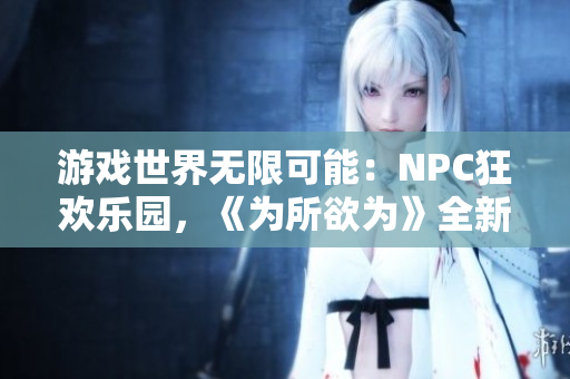 游戏世界无限可能：NPC狂欢乐园，《为所欲为》全新汉化版震撼问世