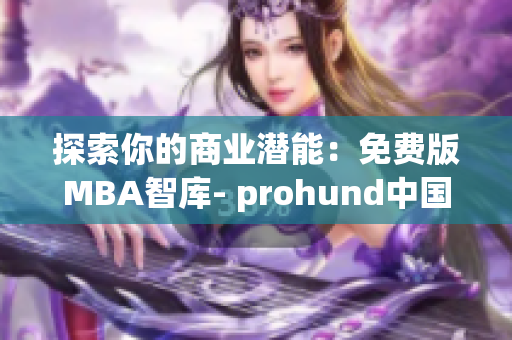 探索你的商业潜能：免费版MBA智库- prohund中国详细解读