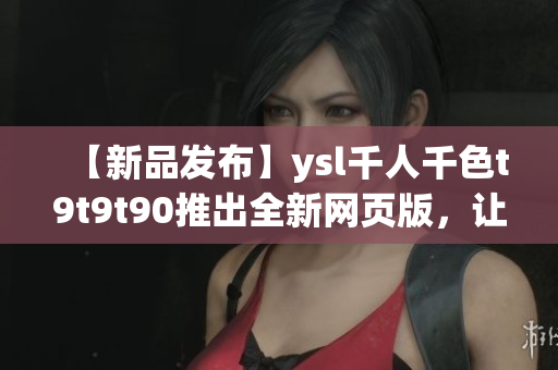 【新品发布】ysl千人千色t9t9t90推出全新网页版，让您尽情尝试不同色彩选择