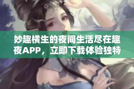 妙趣横生的夜间生活尽在趣夜APP，立即下载体验独特魅力