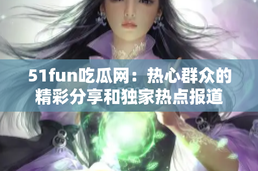 51fun吃瓜网：热心群众的精彩分享和独家热点报道