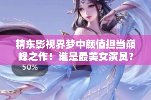 精东影视界梦中颜值担当巅峰之作！谁是最美女演员？