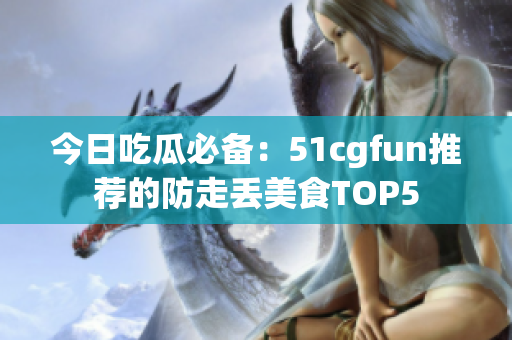 今日吃瓜必备：51cgfun推荐的防走丢美食TOP5