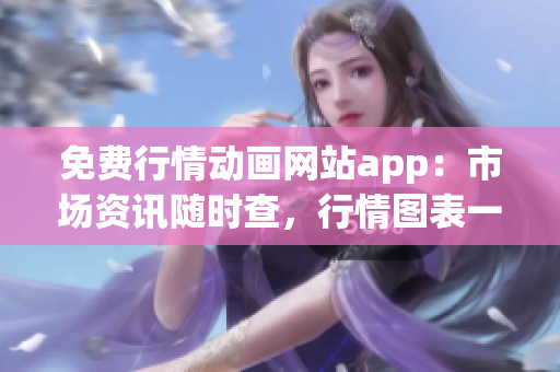 免费行情动画网站app：市场资讯随时查，行情图表一览无余