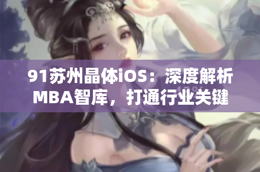 91苏州晶体iOS：深度解析MBA智库，打通行业关键技能