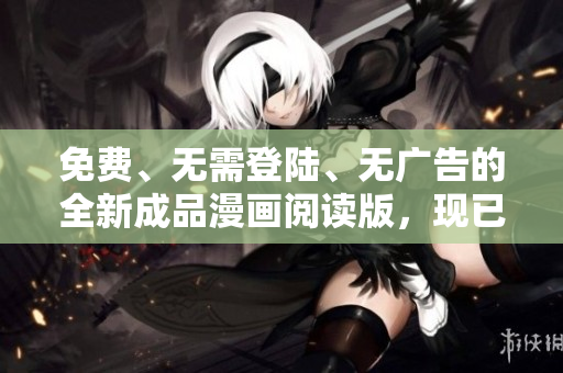 免费、无需登陆、无广告的全新成品漫画阅读版，现已免费开放！