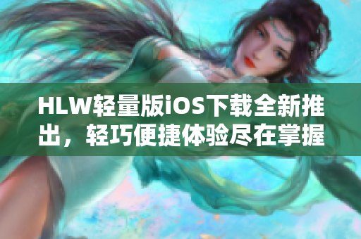 HLW轻量版iOS下载全新推出，轻巧便捷体验尽在掌握