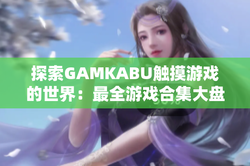 探索GAMKABU触摸游戏的世界：最全游戏合集大盘点，让你玩转乐趣无穷