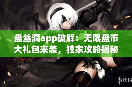 盘丝洞app破解：无限盘币大礼包来袭，独家攻略揭秘!