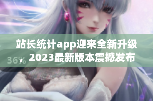 站长统计app迎来全新升级，2023最新版本震撼发布