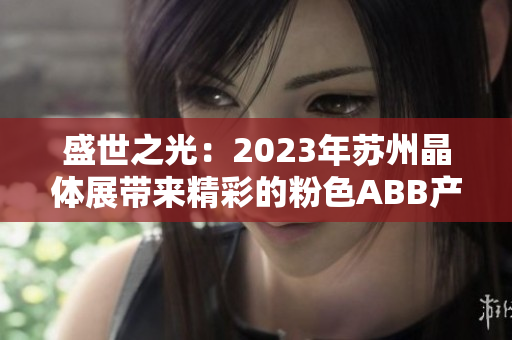 盛世之光：2023年苏州晶体展带来精彩的粉色ABB产品