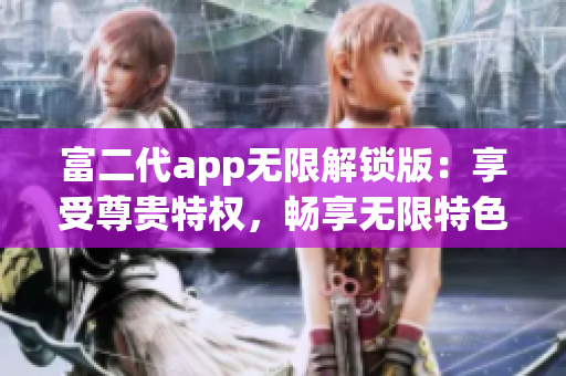 富二代app无限解锁版：享受尊贵特权，畅享无限特色体验