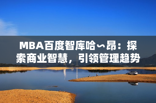 MBA百度智库哈∽昂：探索商业智慧，引领管理趋势