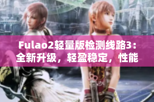 Fulao2轻量版检测线路3：全新升级，轻盈稳定，性能更出众