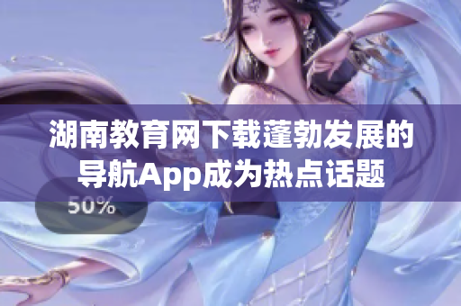 湖南教育网下载蓬勃发展的导航App成为热点话题