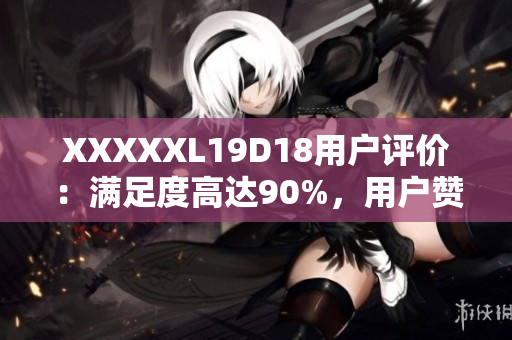 XXXXXL19D18用户评价：满足度高达90%，用户赞誉不断