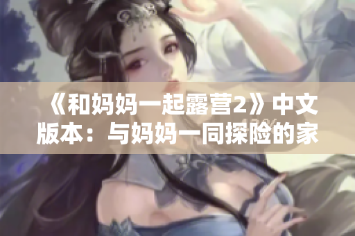 《和妈妈一起露营2》中文版本：与妈妈一同探险的家庭乐趣重新述说