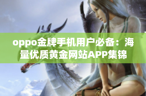 oppo金牌手机用户必备：海量优质黄金网站APP集锦